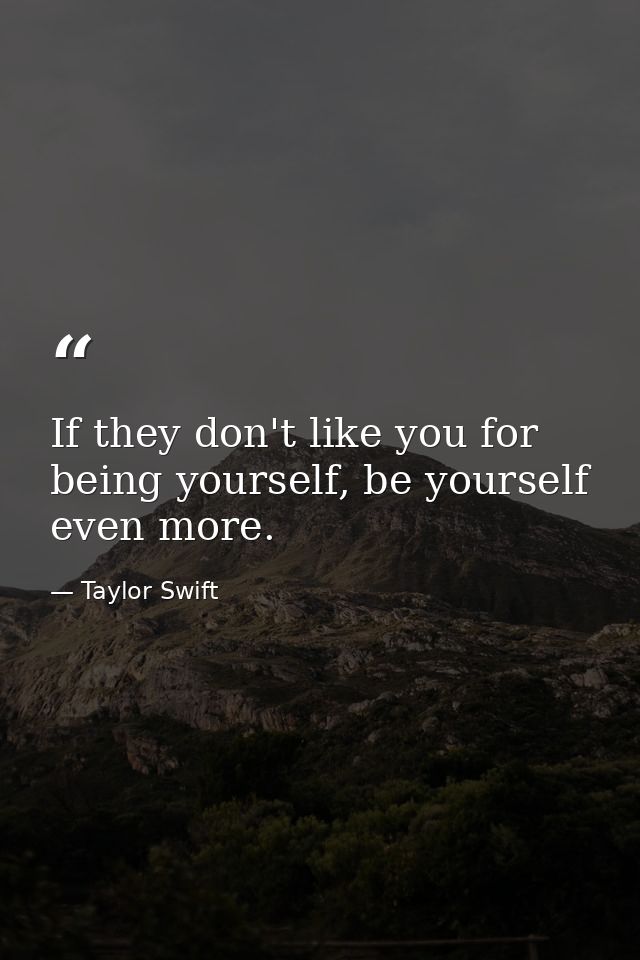If they don't like you for being yourself, be yourself even more. — Taylor Swift