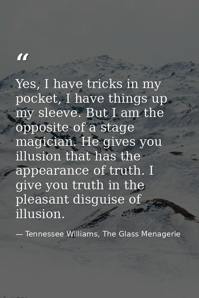Yes, I have tricks in my pocket, I have things up my sleeve. But I am the opposite of a stage magician. He gives you ill — Tennessee Williams, The Glass Menagerie