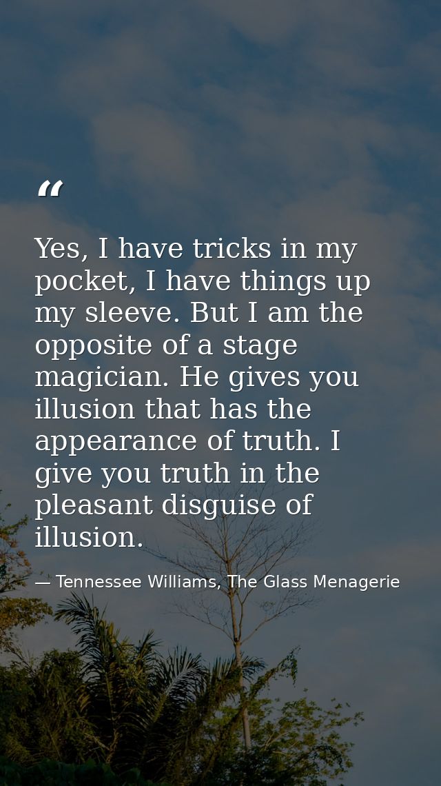 Yes, I have tricks in my pocket, I have things up my sleeve. But I am the opposite of a stage magician. He gives you ill — Tennessee Williams, The Glass Menagerie