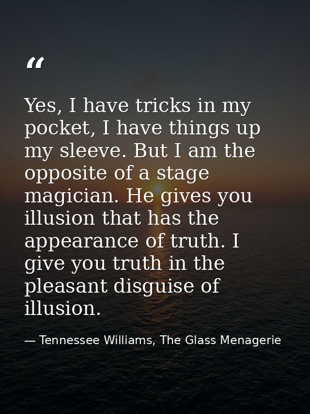 Yes, I have tricks in my pocket, I have things up my sleeve. But I am the opposite of a stage magician. He gives you ill — Tennessee Williams, The Glass Menagerie