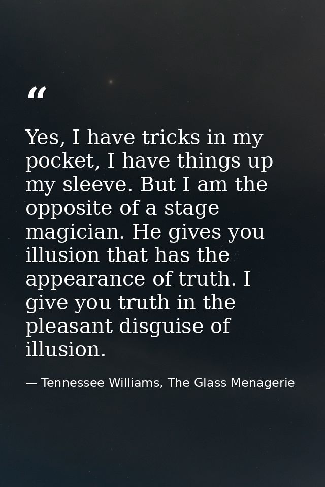 Yes, I have tricks in my pocket, I have things up my sleeve. But I am the opposite of a stage magician. He gives you ill — Tennessee Williams, The Glass Menagerie