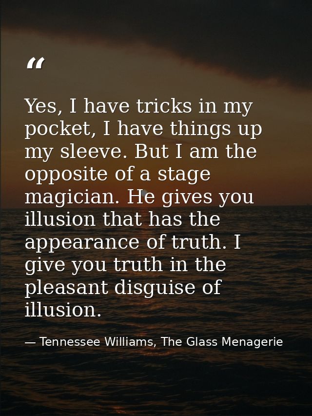 Yes, I have tricks in my pocket, I have things up my sleeve. But I am the opposite of a stage magician. He gives you ill — Tennessee Williams, The Glass Menagerie
