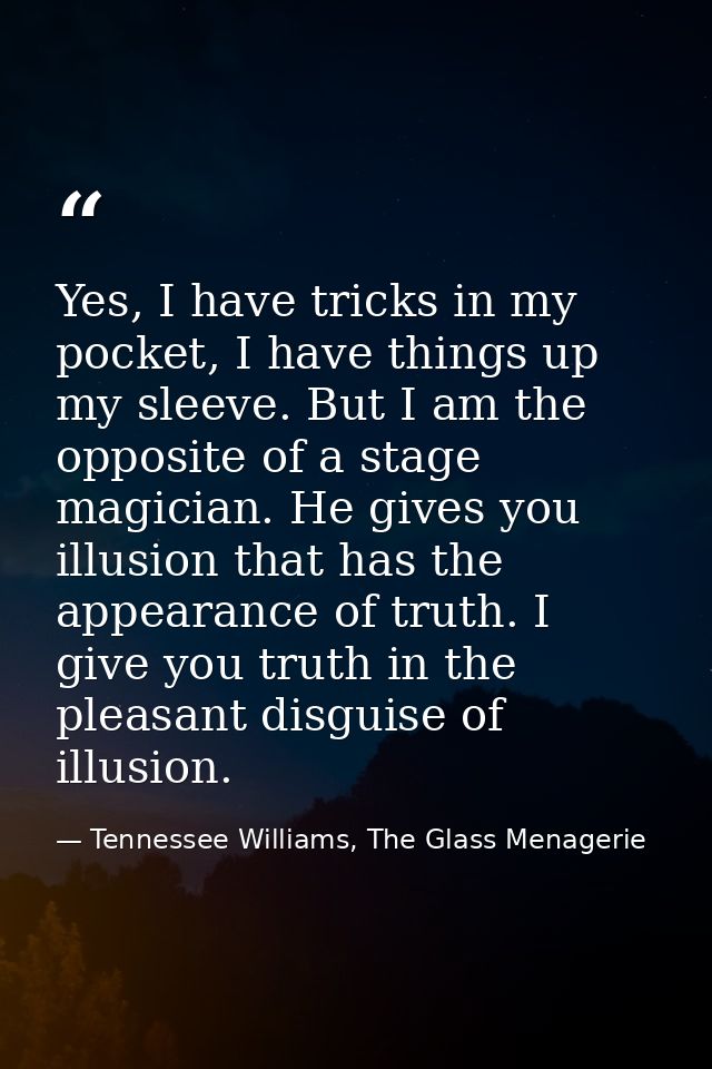 Yes, I have tricks in my pocket, I have things up my sleeve. But I am the opposite of a stage magician. He gives you ill — Tennessee Williams, The Glass Menagerie