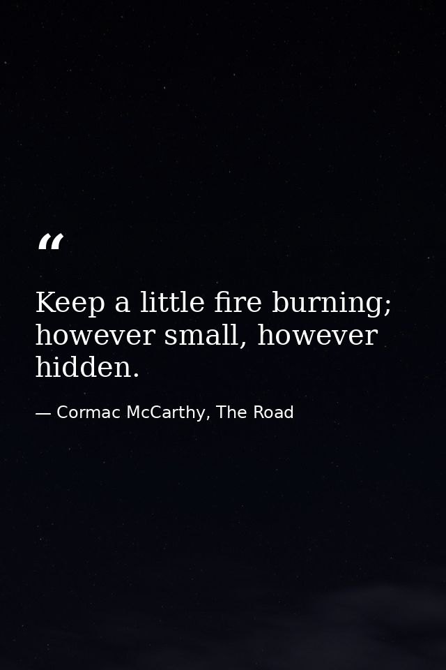 Keep a little fire burning; however small, however hidden. — Cormac McCarthy, The Road