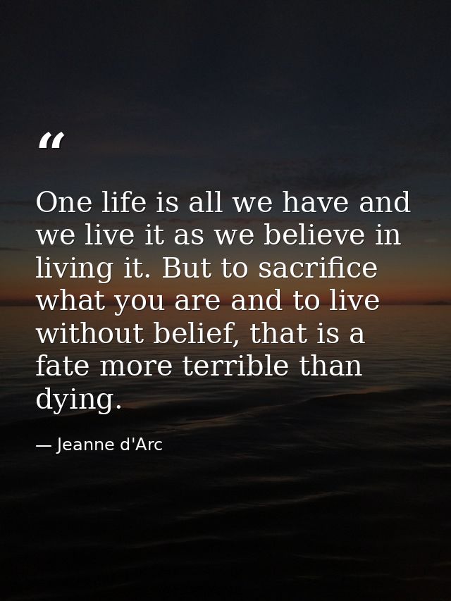 One life is all we have and we live it as we believe in living it. But to sacrifice what you are and to live without bel — Jeanne d'Arc