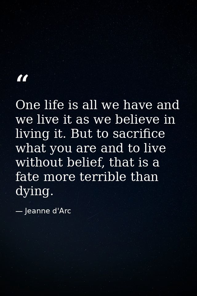 One life is all we have and we live it as we believe in living it. But to sacrifice what you are and to live without bel — Jeanne d'Arc