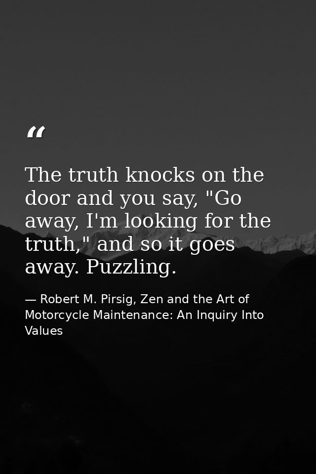 The truth knocks on the door and you say, "Go away, I'm looking for the truth," and so it goes away. Puzzling. — Robert M. Pirsig, Zen and the Art of Motorcycle Maintenance: An Inquiry Into Values