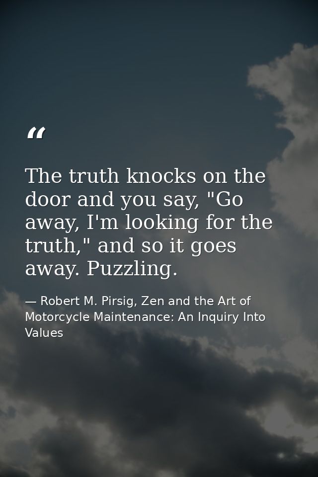 The truth knocks on the door and you say, "Go away, I'm looking for the truth," and so it goes away. Puzzling. — Robert M. Pirsig, Zen and the Art of Motorcycle Maintenance: An Inquiry Into Values