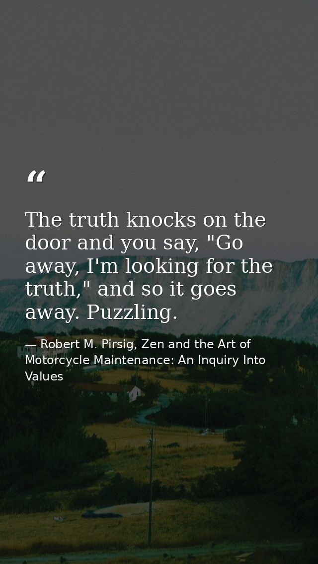 The truth knocks on the door and you say, "Go away, I'm looking for the truth," and so it goes away. Puzzling. — Robert M. Pirsig, Zen and the Art of Motorcycle Maintenance: An Inquiry Into Values