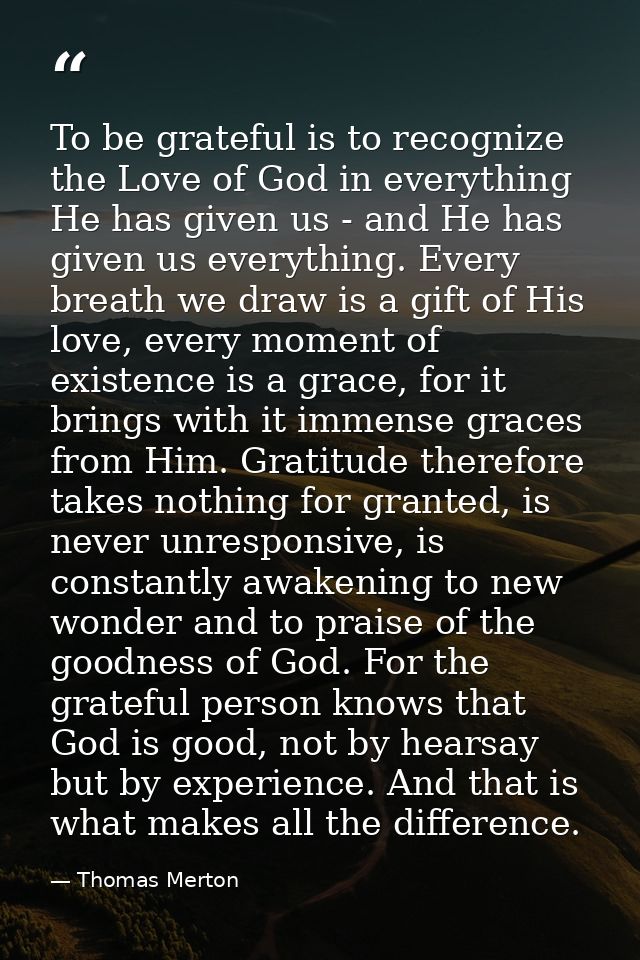 To be grateful is to recognize the Love of God in everything He has given us - and He has given us everything. Every bre — Thomas Merton