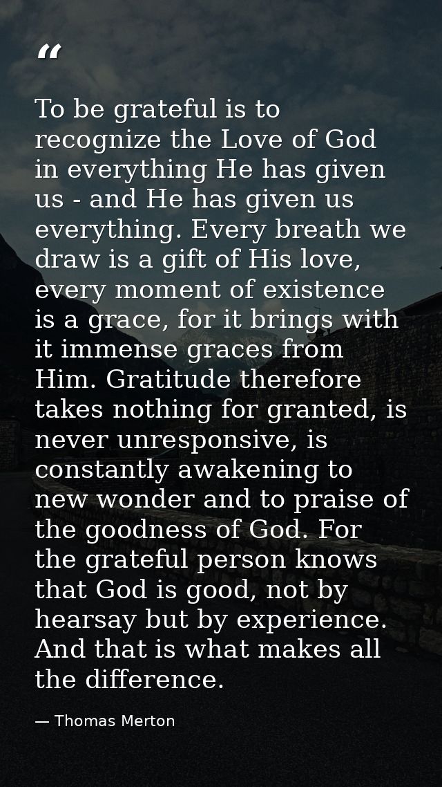 To be grateful is to recognize the Love of God in everything He has given us - and He has given us everything. Every bre — Thomas Merton