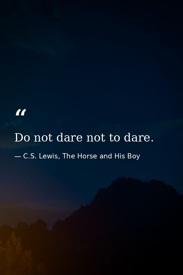 Do not dare not to dare. — C.S. Lewis, The Horse and His Boy