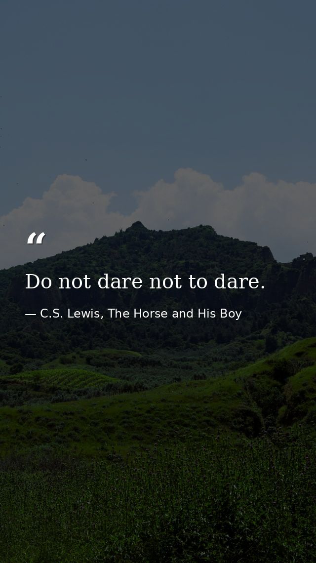 Do not dare not to dare. — C.S. Lewis, The Horse and His Boy