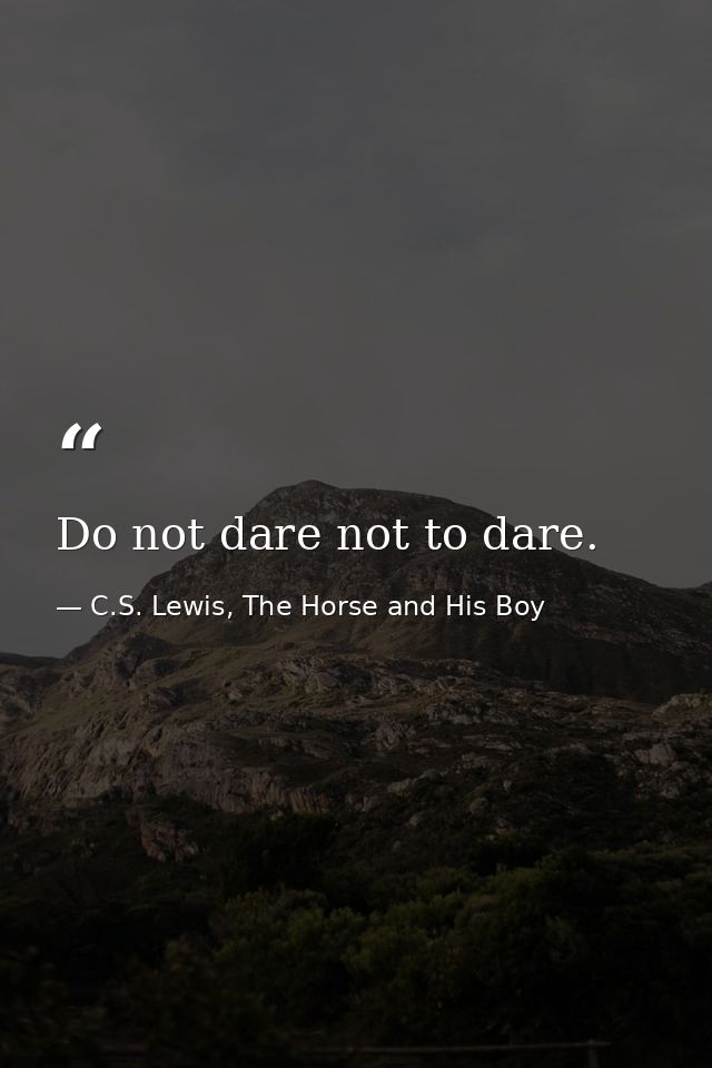 Do not dare not to dare. — C.S. Lewis, The Horse and His Boy