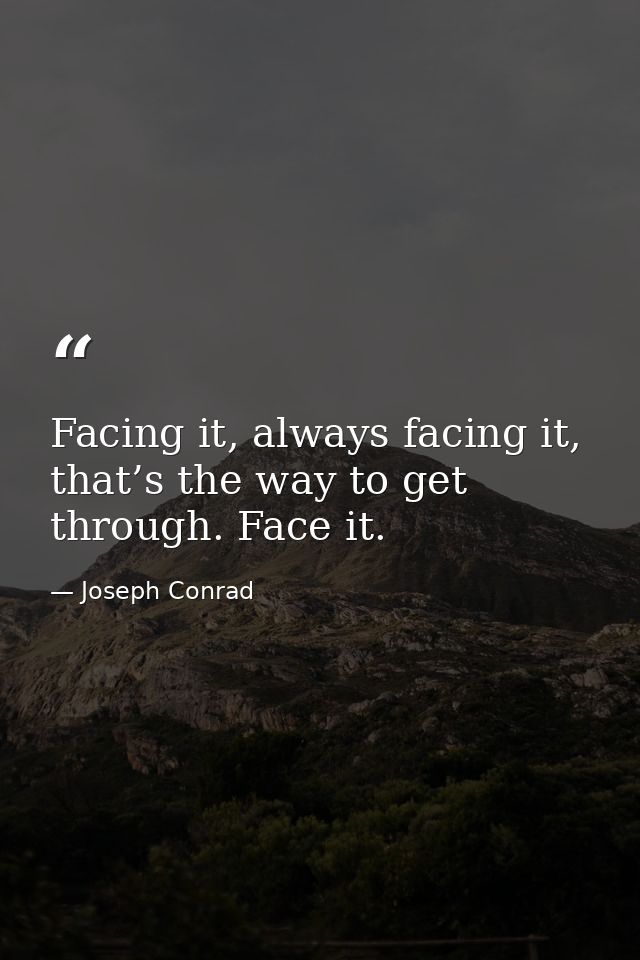 Facing it, always facing it, that’s the way to get through. Face it. — Joseph Conrad