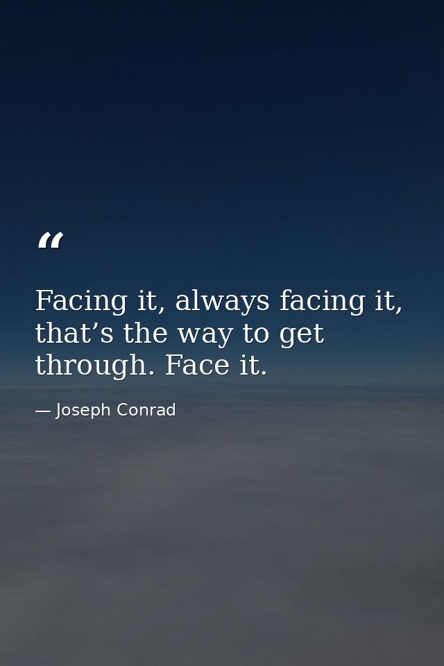 Facing it, always facing it, that’s the way to get through. Face it. — Joseph Conrad