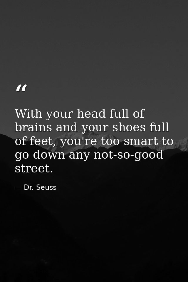 With your head full of brains and your shoes full of feet, you're too smart to go down any not-so-good street. — Dr. Seuss