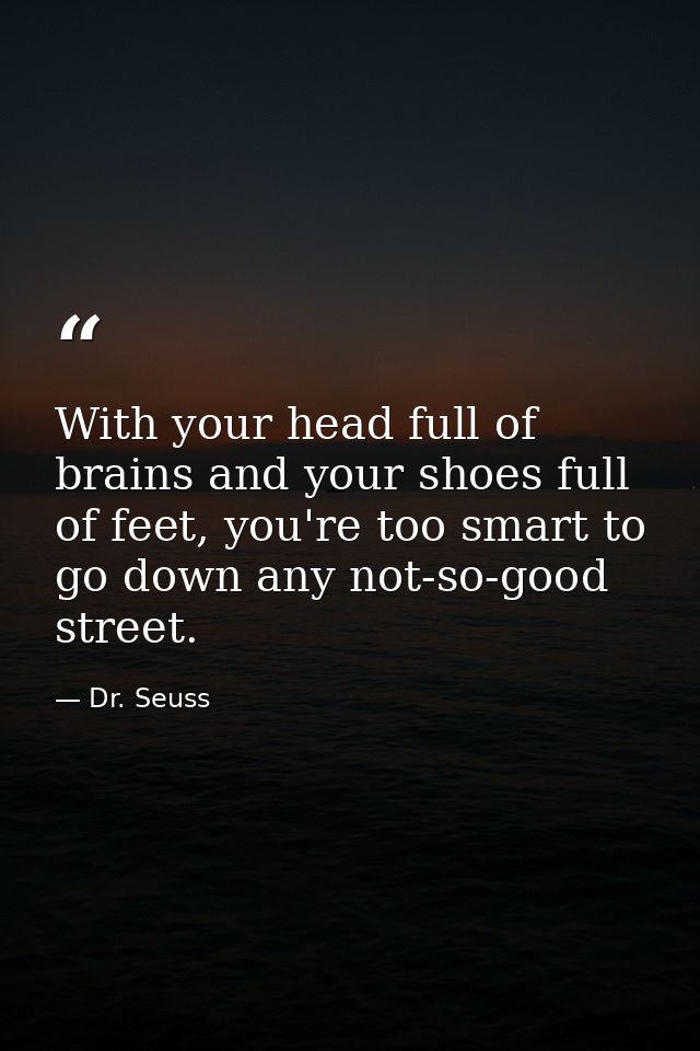 With your head full of brains and your shoes full of feet, you're too smart to go down any not-so-good street. — Dr. Seuss