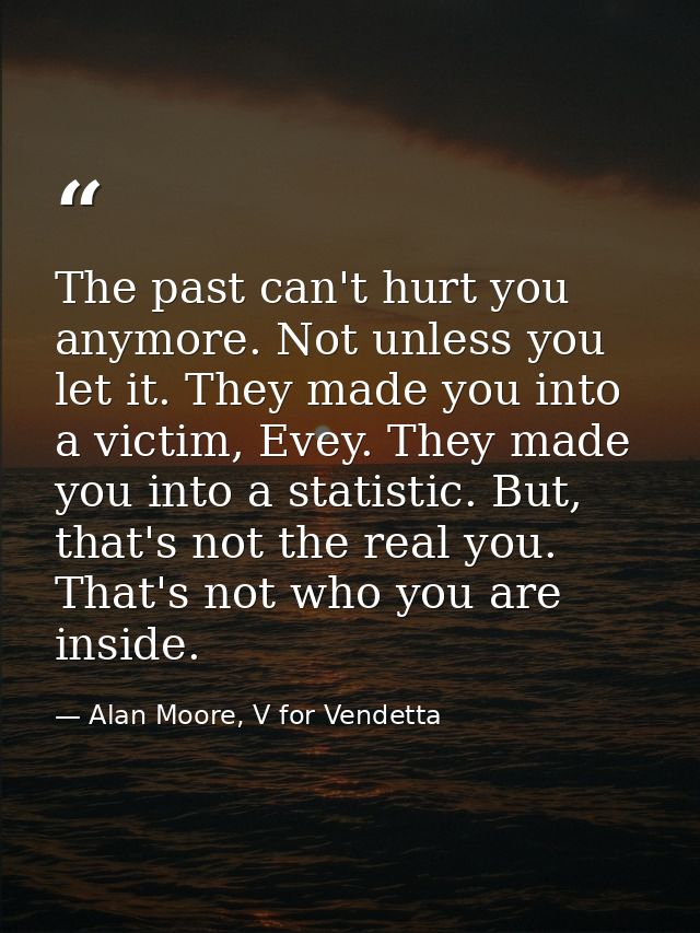 The past can't hurt you anymore. Not unless you let it. They made you into a victim, Evey. They made you into a statisti — Alan Moore, V for Vendetta
