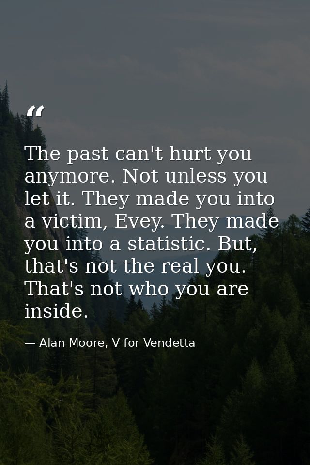 The past can't hurt you anymore. Not unless you let it. They made you into a victim, Evey. They made you into a statisti — Alan Moore, V for Vendetta