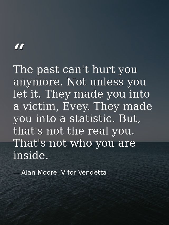 The past can't hurt you anymore. Not unless you let it. They made you into a victim, Evey. They made you into a statisti — Alan Moore, V for Vendetta