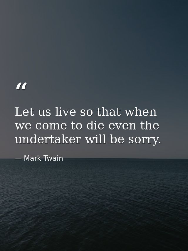 Let us live so that when we come to die even the undertaker will be sorry. — Mark Twain