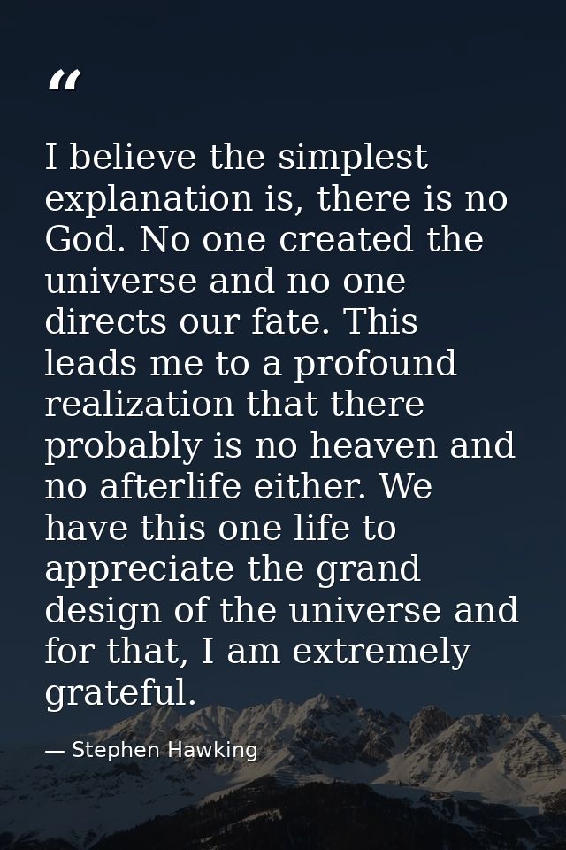 I believe the simplest explanation is, there is no God. No one created the universe and no one directs our fate. This le — Stephen Hawking