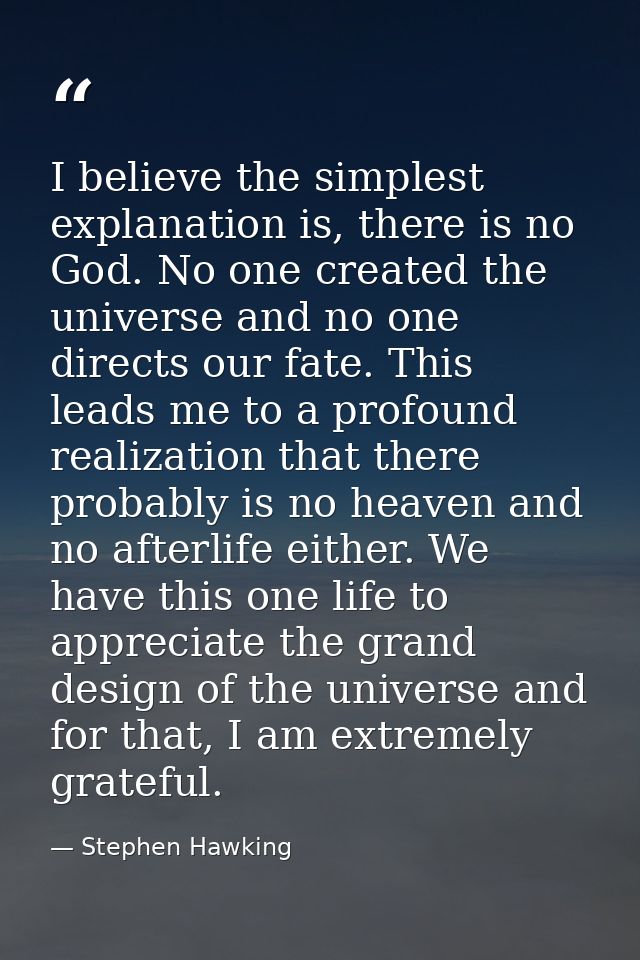 I believe the simplest explanation is, there is no God. No one created the universe and no one directs our fate. This le — Stephen Hawking
