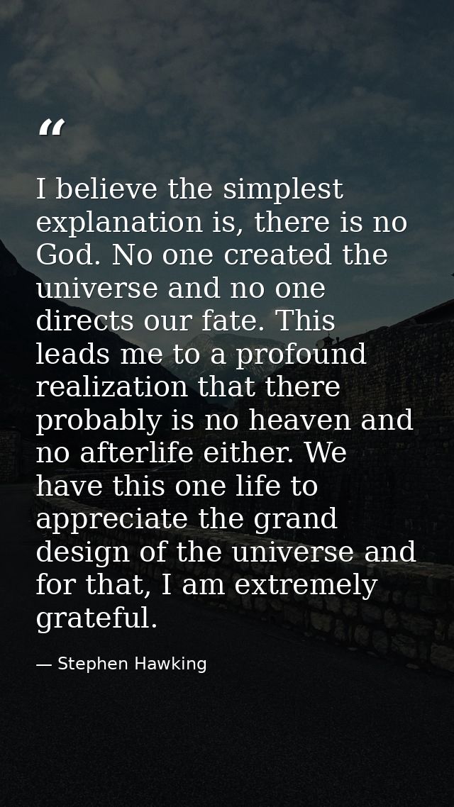 I believe the simplest explanation is, there is no God. No one created the universe and no one directs our fate. This le — Stephen Hawking
