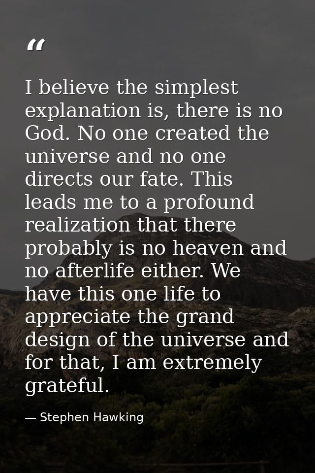 I believe the simplest explanation is, there is no God. No one created the universe and no one directs our fate. This le — Stephen Hawking