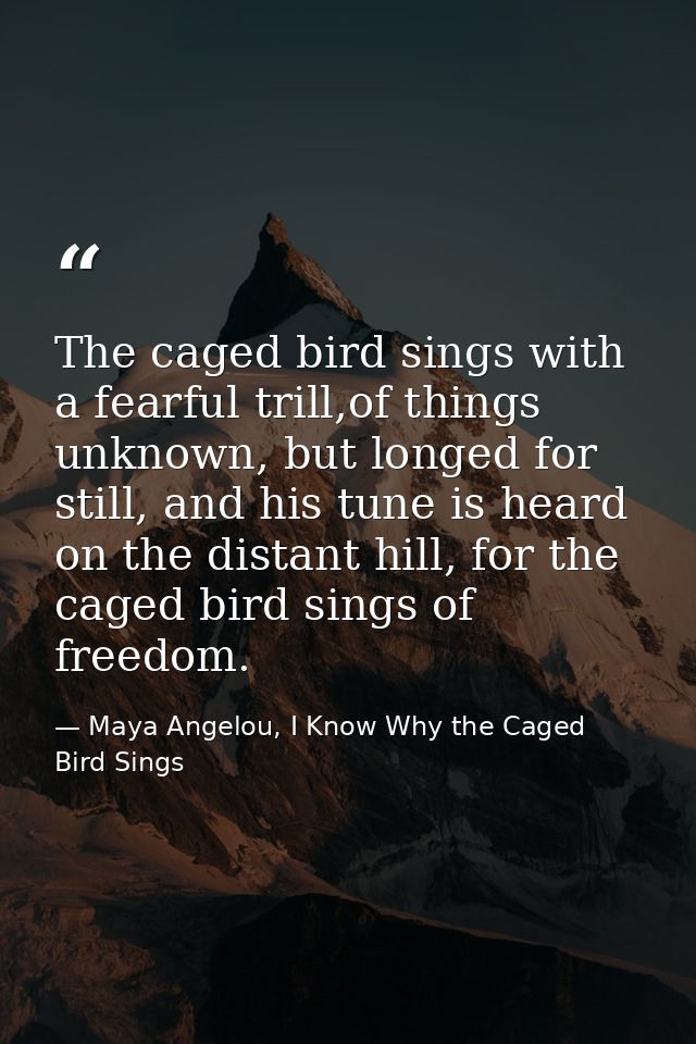 The caged bird sings with a fearful trill,of things unknown, but longed for still, and his tune is heard on the distant  — Maya Angelou, I Know Why the Caged Bird Sings