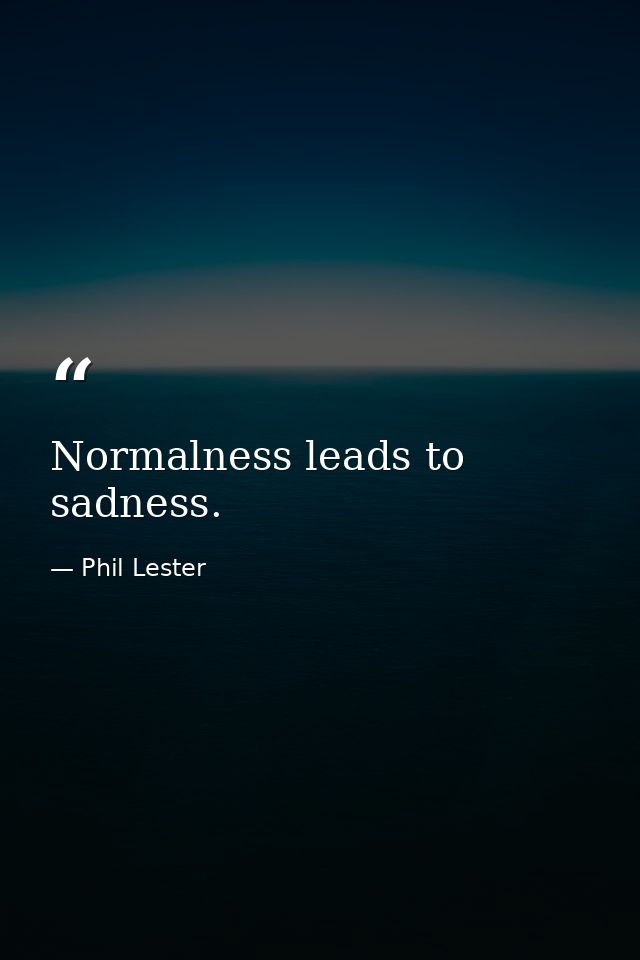 Normalness leads to sadness. — Phil Lester