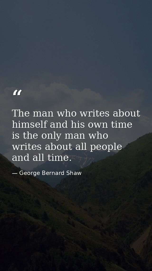 The man who writes about himself and his own time is the only man who writes about all people and all time. — George Bernard Shaw