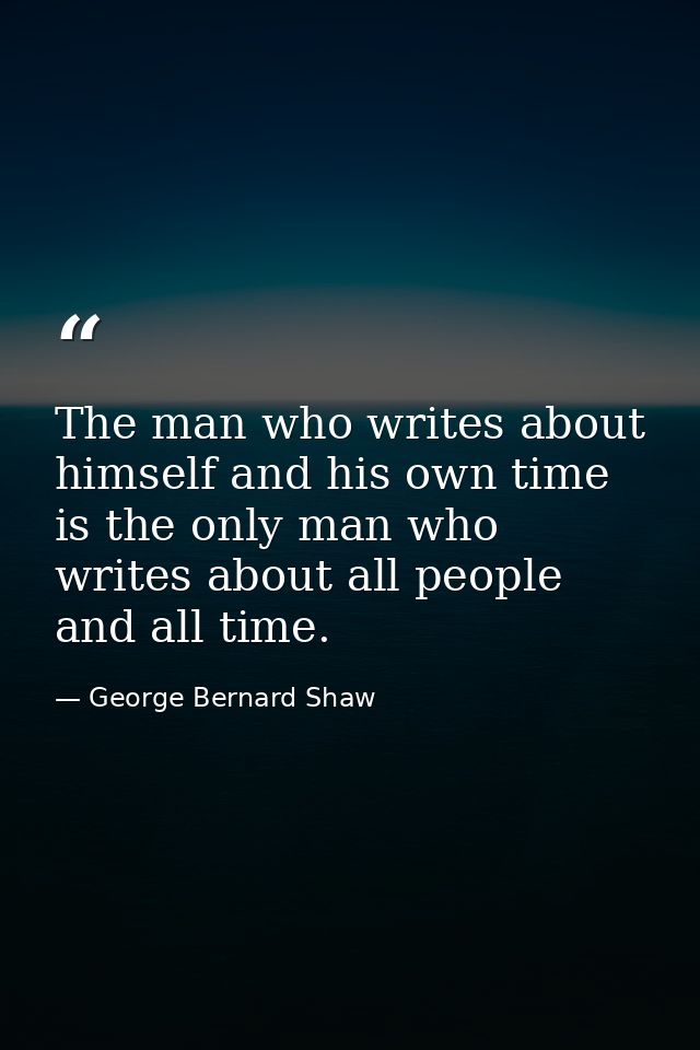 The man who writes about himself and his own time is the only man who writes about all people and all time. — George Bernard Shaw