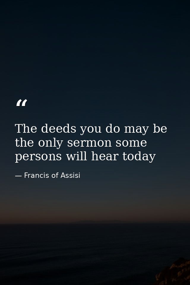 The deeds you do may be the only sermon some persons will hear today — Francis of Assisi