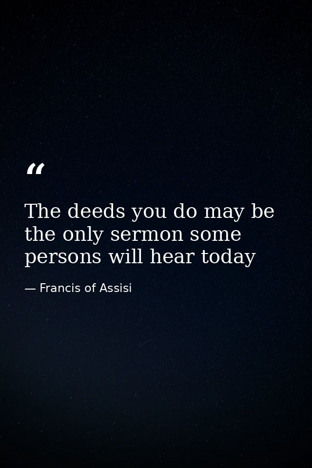 The deeds you do may be the only sermon some persons will hear today — Francis of Assisi