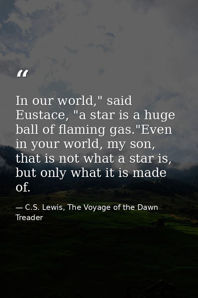 In our world," said Eustace, "a star is a huge ball of flaming gas."Even in your world, my son, that is not what a star  — C.S. Lewis, The Voyage of the Dawn Treader