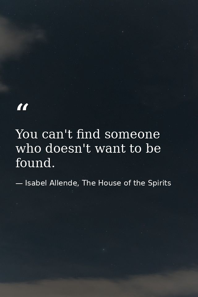 You can't find someone who doesn't want to be found. — Isabel Allende, The House of the Spirits