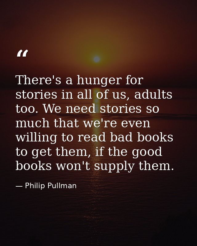 There's a hunger for stories in all of us, adults too. We need stories so much that we're even willing to read bad books — Philip Pullman