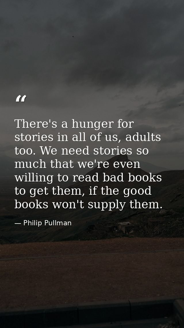 There's a hunger for stories in all of us, adults too. We need stories so much that we're even willing to read bad books — Philip Pullman