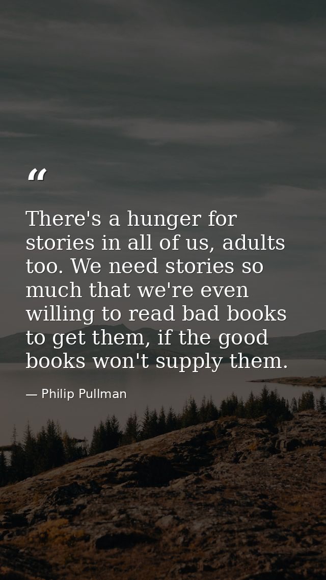 There's a hunger for stories in all of us, adults too. We need stories so much that we're even willing to read bad books — Philip Pullman