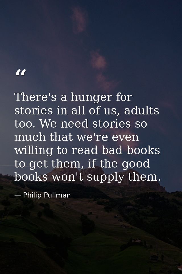 There's a hunger for stories in all of us, adults too. We need stories so much that we're even willing to read bad books — Philip Pullman