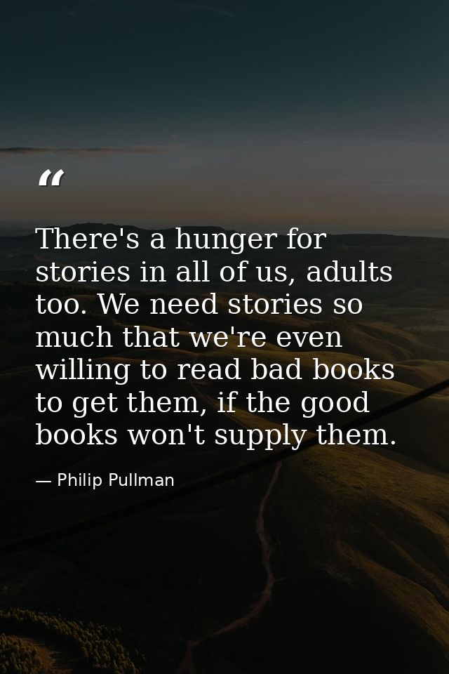 There's a hunger for stories in all of us, adults too. We need stories so much that we're even willing to read bad books — Philip Pullman