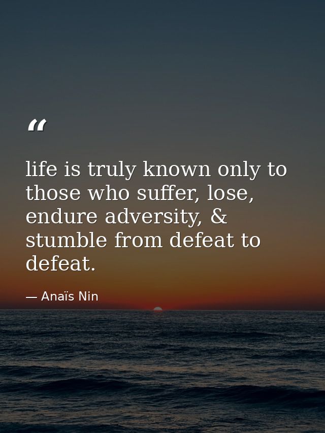 life is truly known only to those who suffer, lose, endure adversity, & stumble from defeat to defeat. — Anaïs Nin