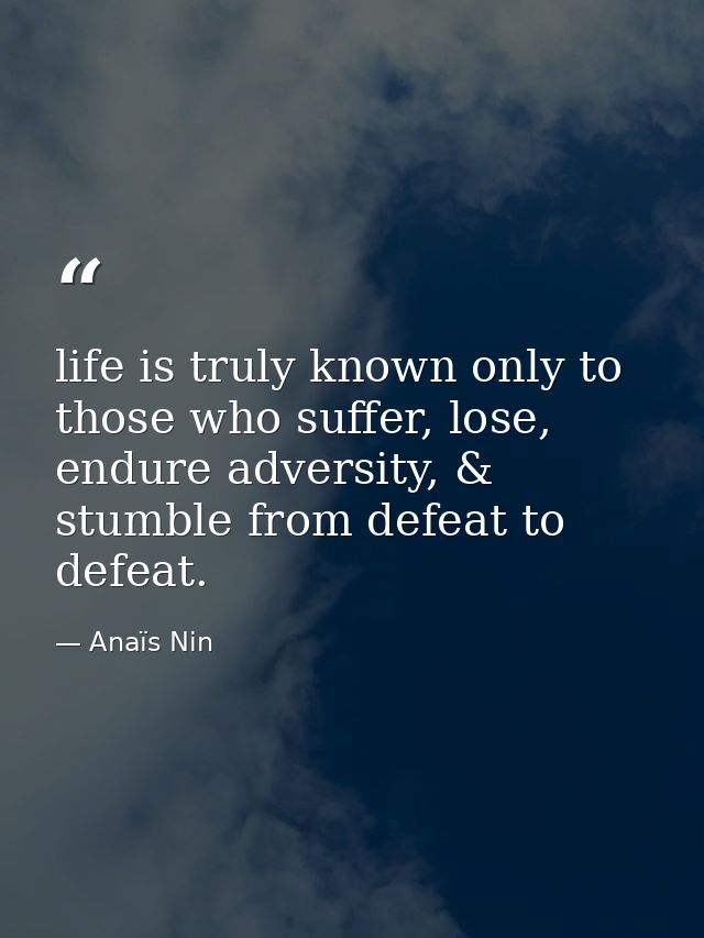life is truly known only to those who suffer, lose, endure adversity, & stumble from defeat to defeat. — Anaïs Nin
