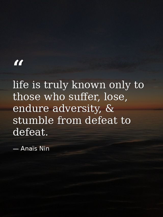 life is truly known only to those who suffer, lose, endure adversity, & stumble from defeat to defeat. — Anaïs Nin