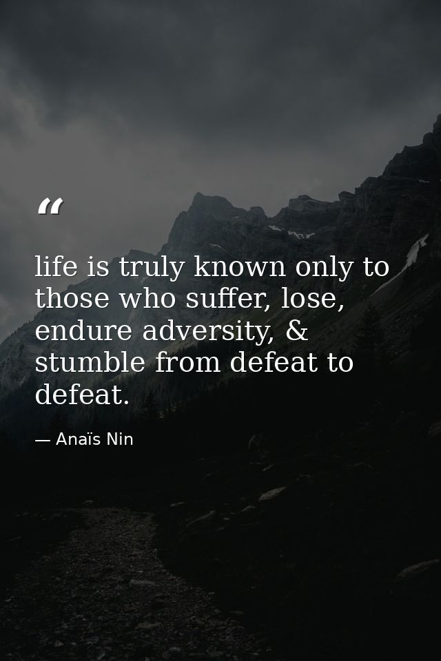 life is truly known only to those who suffer, lose, endure adversity, & stumble from defeat to defeat. — Anaïs Nin