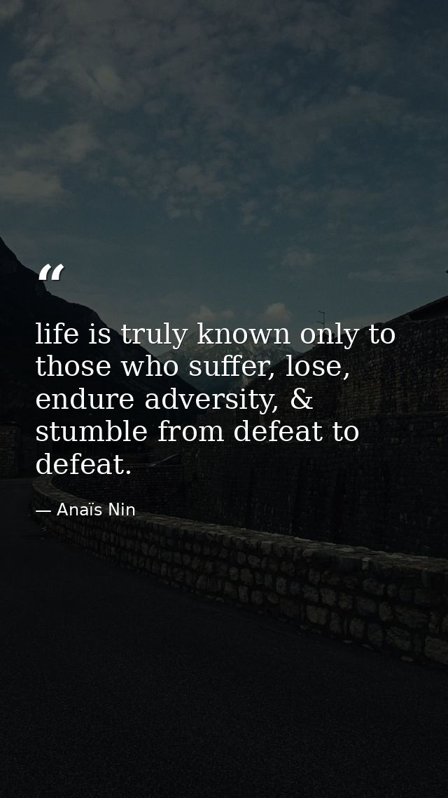 life is truly known only to those who suffer, lose, endure adversity, & stumble from defeat to defeat. — Anaïs Nin