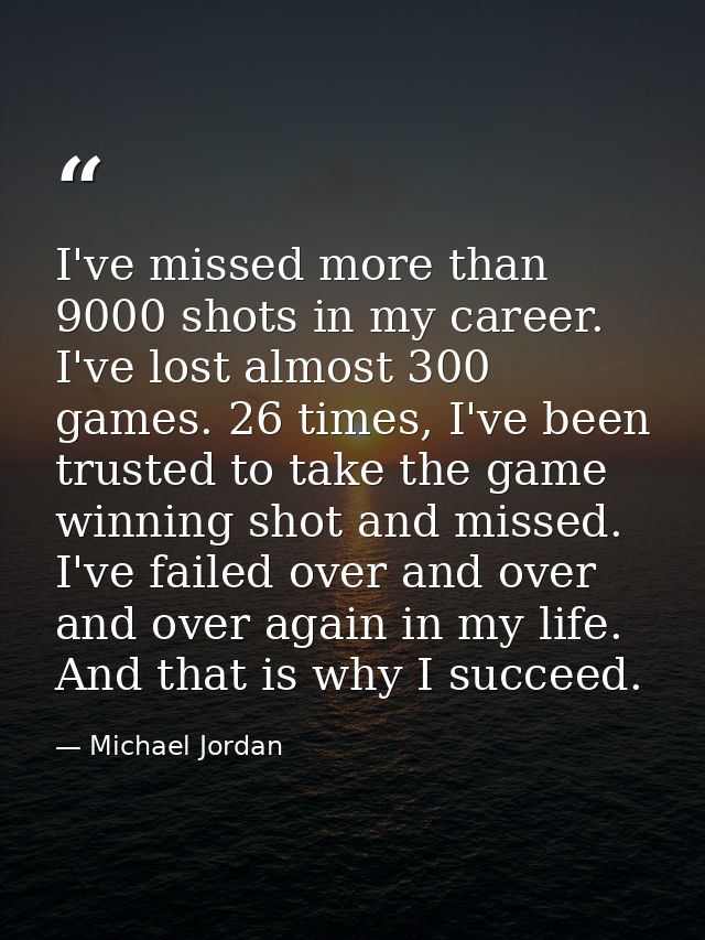 I've missed more than 9000 shots in my career. I've lost almost 300 games. 26 times, I've been trusted to take the game  — Michael Jordan