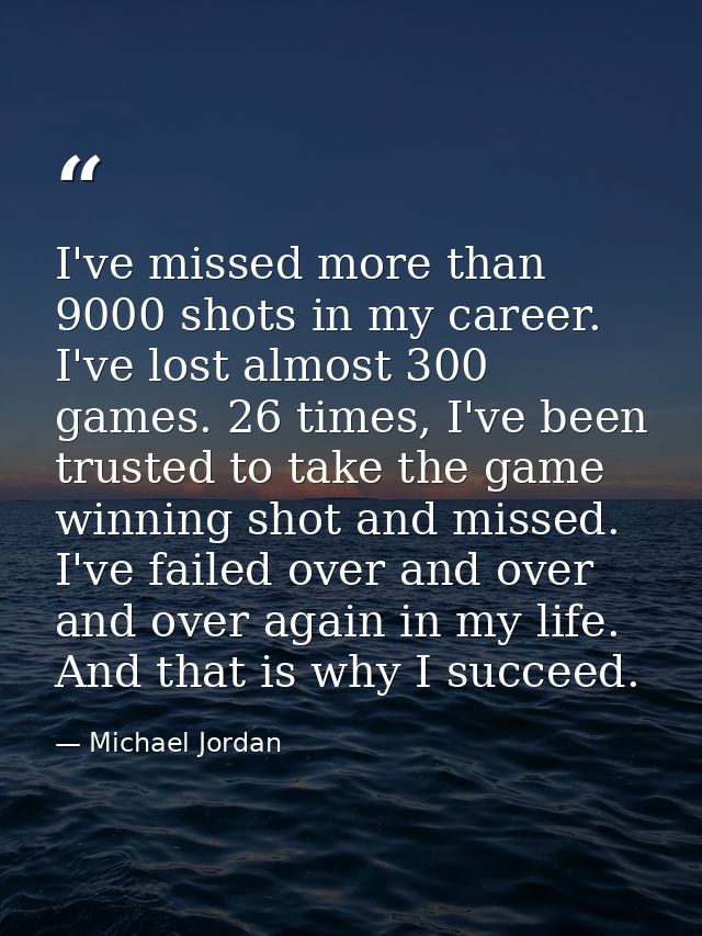 I've missed more than 9000 shots in my career. I've lost almost 300 games. 26 times, I've been trusted to take the game  — Michael Jordan
